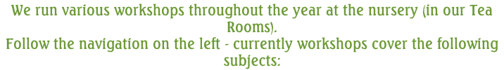 We run various workshops throughout the year at the nursery (in our Tea Rooms). Follow the navigation on the left - currently workshops cover the following subjects:
