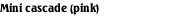 Mini cascade (pink)